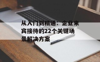 从入门到精通：企业来宾接待的22个关键场景解决方案