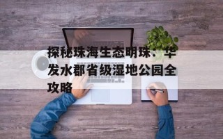 探秘珠海生态明珠：华发水郡省级湿地公园全攻略