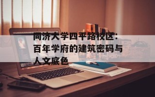 同济大学四平路校区：百年学府的建筑密码与人文底色