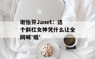 谢怡芬Janet：这个斜杠女神凭什么让全网喊'姐'