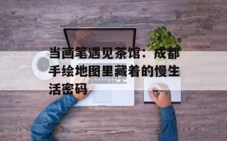 当画笔遇见茶馆：成都手绘地图里藏着的慢生活密码