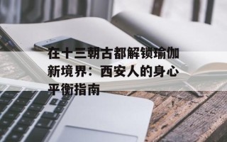 在十三朝古都解锁瑜伽新境界：西安人的身心平衡指南