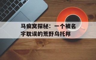 马疯窝探秘：一个被名字耽误的荒野乌托邦