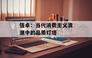 佰卓：当代消费主义浪潮中的品质灯塔