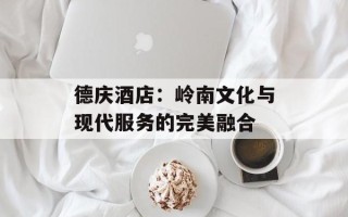 德庆酒店：岭南文化与现代服务的完美融合