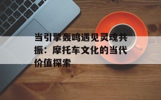 当引擎轰鸣遇见灵魂共振：摩托车文化的当代价值探索