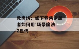 欧尚坊：线下零售逆袭者如何用'场景魔法'Z世代
