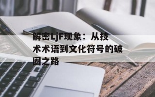 解密LjF现象：从技术术语到文化符号的破圈之路