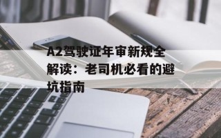 A2驾驶证年审新规全解读：老司机必看的避坑指南