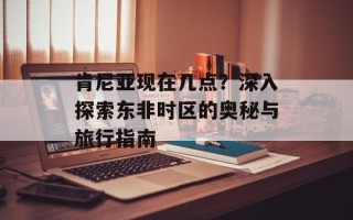肯尼亚现在几点？深入探索东非时区的奥秘与旅行指南