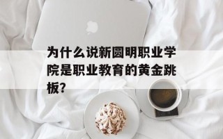 为什么说新圆明职业学院是职业教育的黄金跳板？