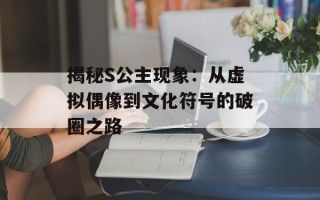 揭秘S公主现象：从虚拟偶像到文化符号的破圈之路