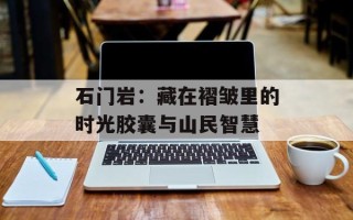 石门岩：藏在褶皱里的时光胶囊与山民智慧