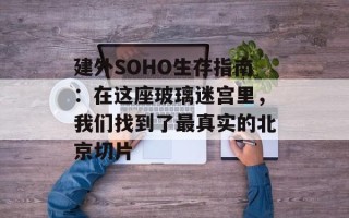 建外SOHO生存指南：在这座玻璃迷宫里，我们找到了最真实的北京切片