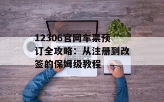 12306官网车票预订全攻略：从注册到改签的保姆级教程