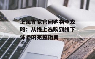 上海宜家官网购物全攻略：从线上选购到线下体验的完整指南