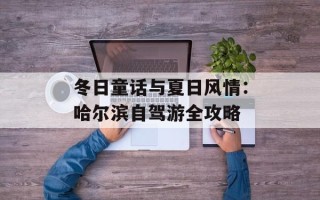 冬日童话与夏日风情：哈尔滨自驾游全攻略