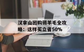 汉拿山团购薅羊毛全攻略：这样买立省50%