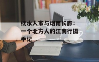 枕水人家与烟雨长廊：一个北方人的江南行摄手记