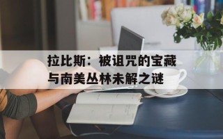 拉比斯：被诅咒的宝藏与南美丛林未解之谜