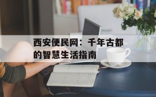 西安便民网：千年古都的智慧生活指南