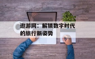 遨游网：解锁数字时代的旅行新姿势