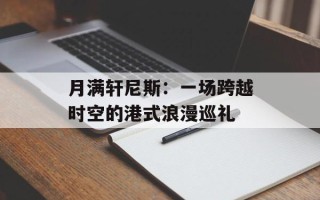 月满轩尼斯：一场跨越时空的港式浪漫巡礼