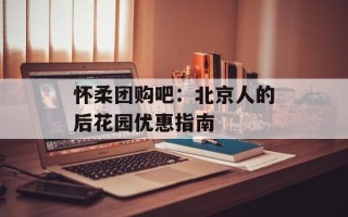 怀柔团购吧：北京人的后花园优惠指南