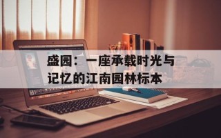 盛园：一座承载时光与记忆的江南园林标本