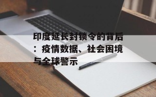 印度延长封锁令的背后：疫情数据、社会困境与全球警示