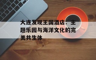 大连发现王国酒店：主题乐园与海洋文化的完美共生体
