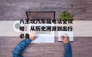 八王坟汽车站电话全攻略：从历史溯源到出行必备