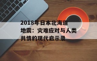 2018年日本北海道地震：灾难应对与人类共情的现代启示录