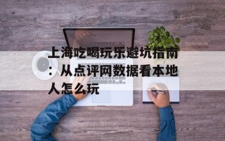 上海吃喝玩乐避坑指南：从点评网数据看本地人怎么玩