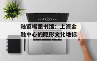 陆家嘴图书馆：上海金融中心的隐形文化地标