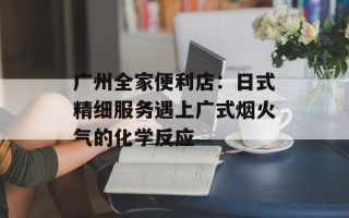 广州全家便利店：日式精细服务遇上广式烟火气的化学反应