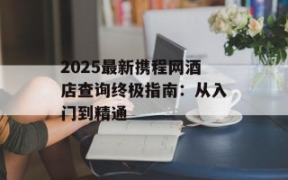 2025最新携程网酒店查询终极指南：从入门到精通
