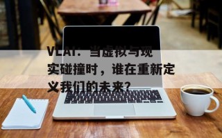 VLAI：当虚拟与现实碰撞时，谁在重新定义我们的未来？