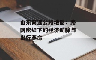 山东高速公路地图：路网密织下的经济动脉与出行革命