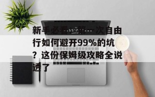 新手必看：第一次自由行如何避开99%的坑？这份保姆级攻略全说透了