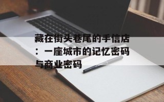 藏在街头巷尾的手信店：一座城市的记忆密码与商业密码