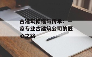 古建筑修缮与传承：一家专业古建筑公司的匠心之路