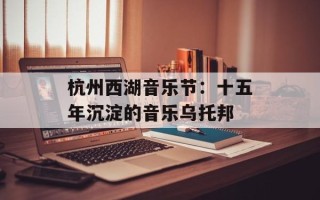 杭州西湖音乐节：十五年沉淀的音乐乌托邦