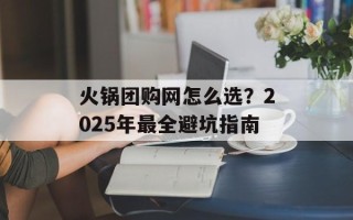 火锅团购网怎么选？2025年最全避坑指南