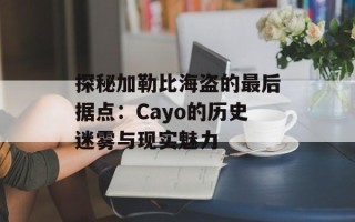 探秘加勒比海盗的最后据点：Cayo的历史迷雾与现实魅力