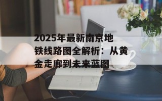 2025年最新南京地铁线路图全解析：从黄金走廊到未来蓝图