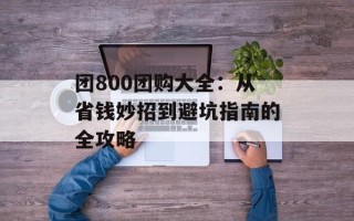 团800团购大全：从省钱妙招到避坑指南的全攻略