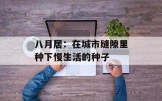 八月居：在城市缝隙里种下慢生活的种子