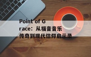 Point of Grace：从福音音乐传奇到现代信仰启示录