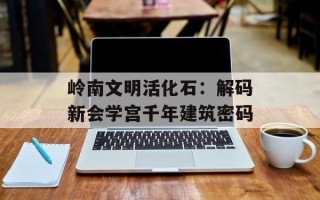岭南文明活化石：解码新会学宫千年建筑密码